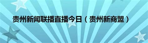 贵州新闻联播直播今日（贵州新商盟）_科学教育网
