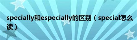 specially和especially的区别（special怎么读）_重庆尹可科学教育网