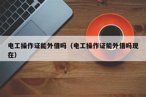 电工操作证能外借吗（电工操作证能外借吗现在） | 成都户口网