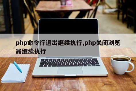 php命令行退出继续执行,php关闭浏览器继续执行_php笔记_设计学院