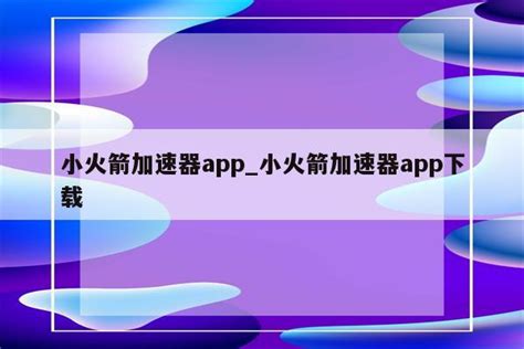 小火箭加速器app_小火箭加速器app下载 - 注册外服方法 - APPid共享网