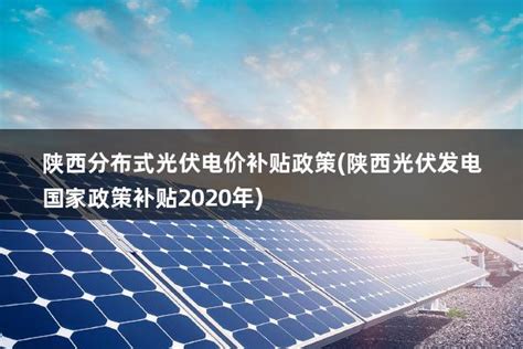 陕西分布式光伏电价补贴政策(陕西光伏发电国家政策补贴2020年) - 太阳能光伏板