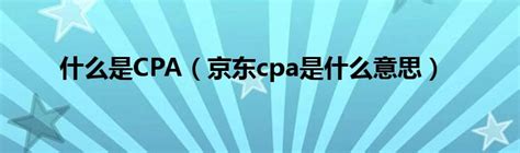 什么是CPA（京东cpa是什么意思）_环球知识网