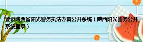 登录陕西省阳光警务执法办案公开系统（陕西阳光警务公开系统登录）_51房产网