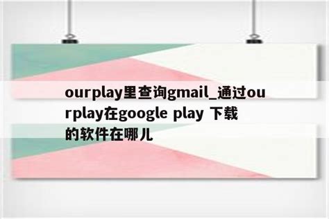 ourplay里查询gmail_通过ourplay在google play 下载的软件在哪儿 - 注册外服方法 - APPid共享网