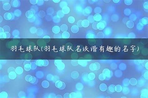 羽毛球队(羽毛球队名诙谐有趣的名字) - 潇湘驭文