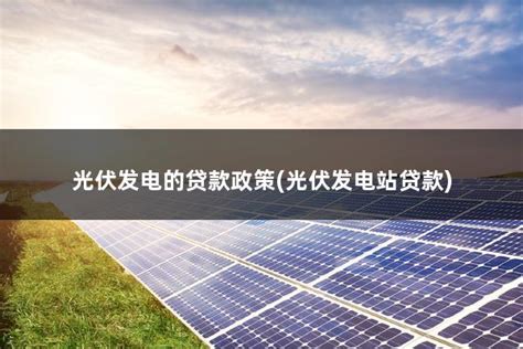 光伏发电的贷款政策(光伏发电站贷款) - 太阳能光伏板