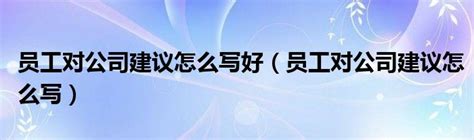 员工对公司建议怎么写好（员工对公司建议怎么写）_车百科