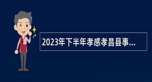 2023年下半年孝感孝昌县事业单位招聘考试公告（121人）- 事业单位招聘网