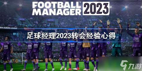 足球经理2023转会经验心得 fm2023转会经验分享_九游手机游戏