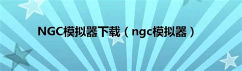 NGC模拟器下载（ngc模拟器）_环球知识网