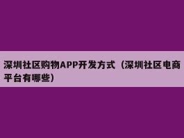 深圳社区购物APP开发方式（深圳社区电商平台有哪些） - 深圳APP开发|app定制|手机软件开发|小程序开发