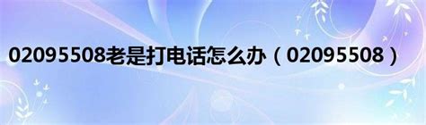 02095508老是打电话怎么办（02095508）_51房产网