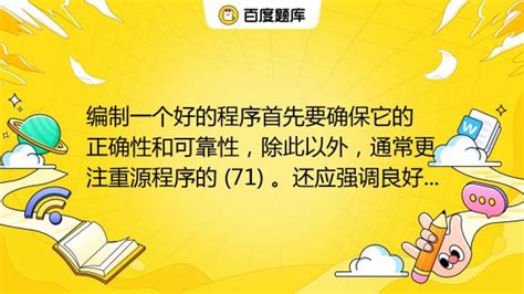 编制一个好的程序首先要确保它的正确性和可靠性，除此以外，通常更注重源程序的 (71) 。还应强调良好的编程风格，例如，选择标识符的名字时应考虑 ...