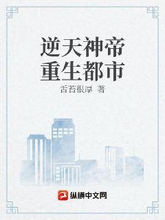 逆天神帝重生都市(舌苔很厚)最新章节全本在线阅读-纵横中文网官方正版