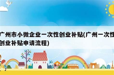 广州市小微企业一次性创业补贴(广州一次性创业补贴申请流程) - 岁税无忧科技