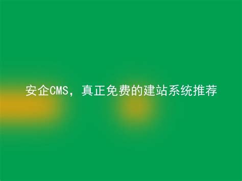 安企CMS，真正免费的建站系统推荐 - 安企CMS(AnqiCMS)