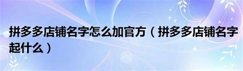 拼多多店铺名字怎么加官方（拼多多店铺名字起什么）_草根科学网