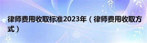 律师费用收取标准2023年（律师费用收取方式）_新讯网