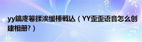 yy鎬庝箞鍒涘缓棰戦亾（YY歪歪语音怎么创建相册?）- 行阅魂