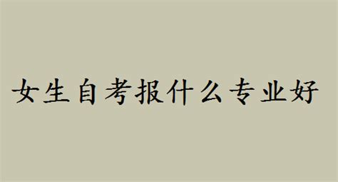 女生自考报什么专业好应该如何选择？自考大专需要几年难考吗