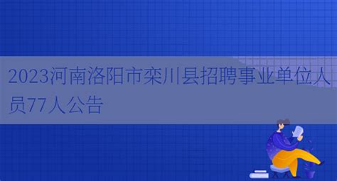 2023河南洛阳市栾川县招聘事业单位人员77人公告_好学通