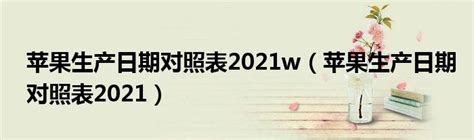 苹果生产日期对照表2021w（苹果生产日期对照表2021）_华夏智能网