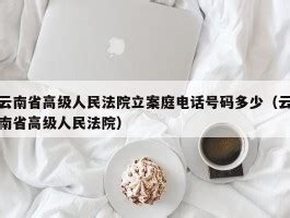 云南省高级人民法院立案庭电话号码多少（云南省高级人民法院） - 岁税无忧科技
