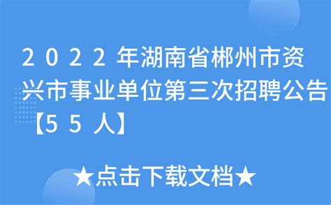 2022年湖南省郴州市资兴市事业单位第三次招聘公告【55人】