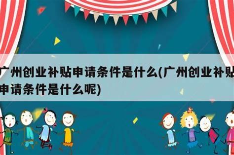 广州创业补贴申请条件是什么(广州创业补贴申请条件是什么呢) - 岁税无忧科技