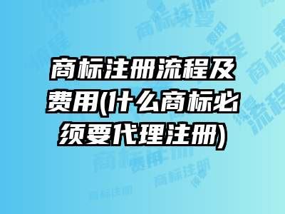 商标注册流程及费用(什么商标必须要代理注册)_知识产权_忆图企服网