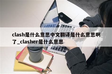 clash是什么意思中文翻译是什么意思啊了_clasher是什么意思 - clash相关 - APPid共享网