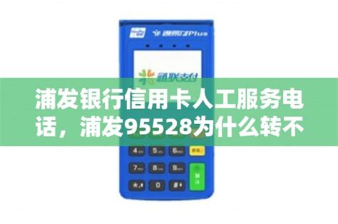 浦发银行信用卡人工服务电话，浦发95528为什么转不了人工 - 鑫伙伴POS网
