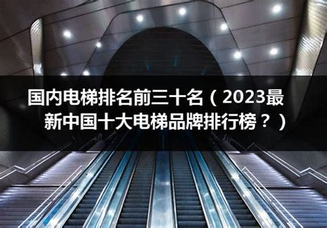 国内电梯排名前三十名（2023最新中国十大电梯品牌排行榜？）_行业资讯_电梯之家