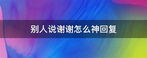 别人说感谢的话怎么回复（回复谢谢的经典语录） _掌上生意经