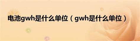 电池gwh是什么单位（gwh是什么单位）_环球知识网