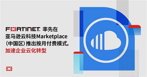 首家！Fortinet在亚马逊云科技Marketplace（中国区）推出按月付费模式，加速企业云化转型 -- 飞象网