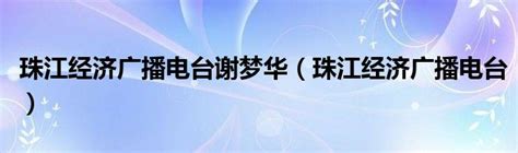 珠江经济广播电台谢梦华（珠江经济广播电台）_草根科学网