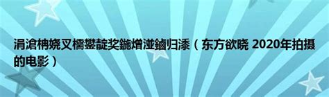 涓滄柟娆叉檽鐢靛奖鍦熷湴鏀归潻（东方欲晓 2020年拍摄的电影）_公会界