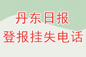 丹东日报登报电话_丹东日报登报挂失电话