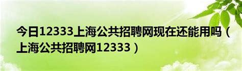 今日12333上海公共招聘网现在还能用吗（上海公共招聘网12333）_草根科学网