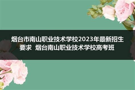 烟台市南山职业技术学校2023年最新招生要求 烟台南山职业技术学校高考班_山东职校招生网