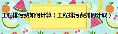 工程排污费如何计算（工程排污费如何计取）_51房产网