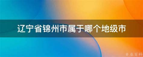 辽宁省锦州市属于哪个地级市 - 业百科