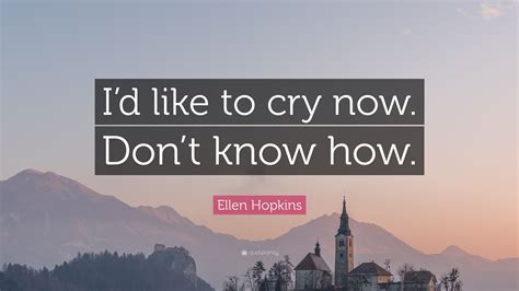Ellen Hopkins Quote: “I’d like to cry now. Don’t know how.”
