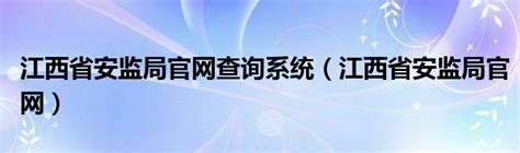 江西省安监局官网查询系统（江西省安监局官网）_51房产网