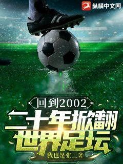回到2002：二十年掀翻世界足坛(我也是张三)最新章节全本在线阅读-纵横中文网官方正版