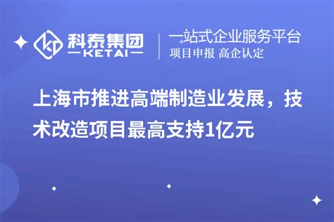 上海市推进高端制造业发展，技术改造项目最高支持1亿元_技术改造_科泰集团