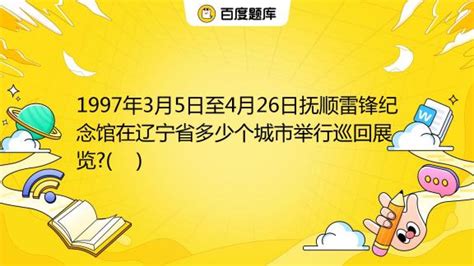 1997年3月5日至4月26日抚顺雷锋纪念馆在辽宁省多少个城市举行巡回展览?( ) A. 11 B. 12 C. 13_百度教育