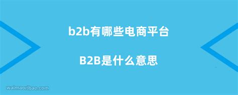 b2b有哪些电商平台，B2B是什么意思 - 外贸日报